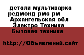 детали мультиварка редмонд рмс рм 380 - Архангельская обл. Электро-Техника » Бытовая техника   